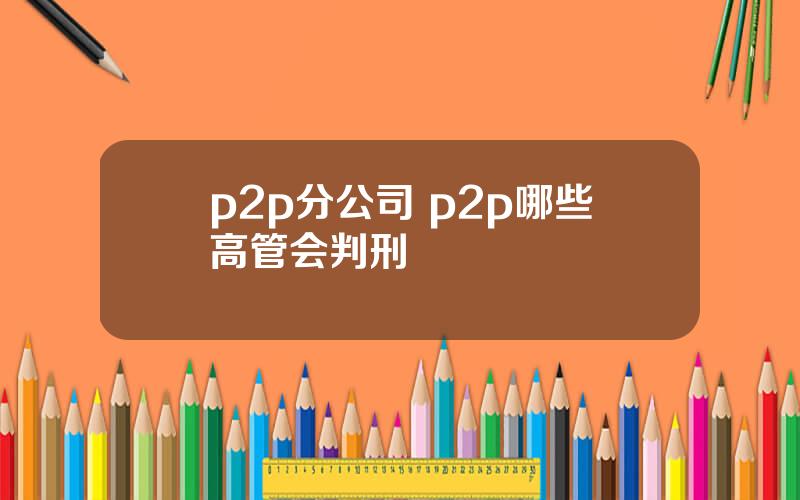 p2p分公司 p2p哪些高管会判刑